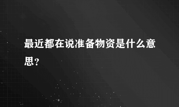 最近都在说准备物资是什么意思？