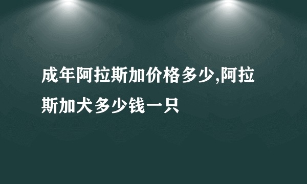 成年阿拉斯加价格多少,阿拉斯加犬多少钱一只