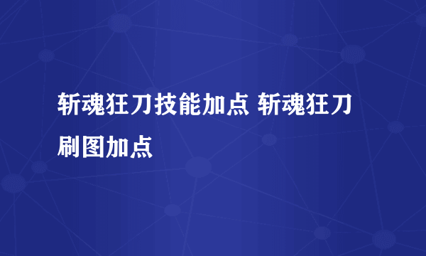 斩魂狂刀技能加点 斩魂狂刀刷图加点