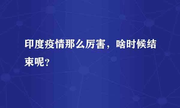 印度疫情那么厉害，啥时候结束呢？