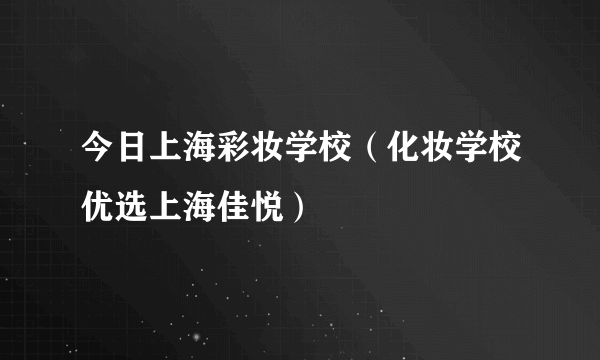 今日上海彩妆学校（化妆学校优选上海佳悦）