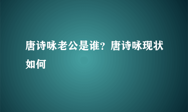 唐诗咏老公是谁？唐诗咏现状如何