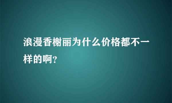 浪漫香榭丽为什么价格都不一样的啊？