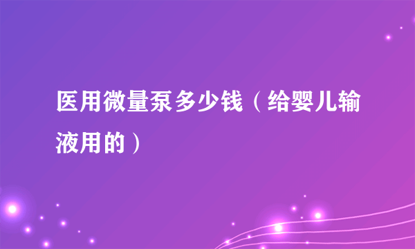 医用微量泵多少钱（给婴儿输液用的）