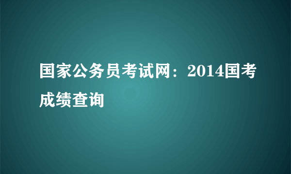 国家公务员考试网：2014国考成绩查询