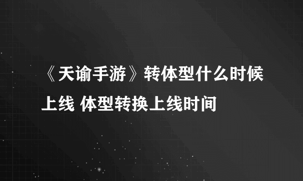 《天谕手游》转体型什么时候上线 体型转换上线时间