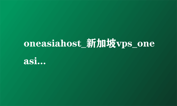 oneasiahost_新加坡vps_oneasiahost 跑路了