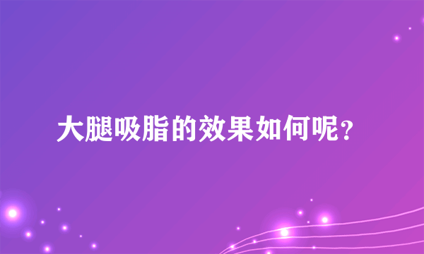 大腿吸脂的效果如何呢？