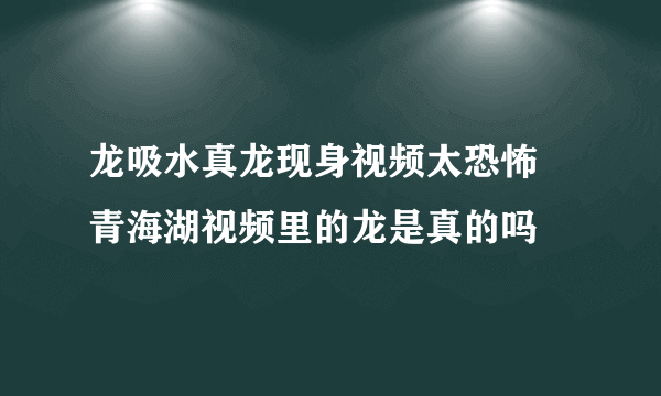 龙吸水真龙现身视频太恐怖 青海湖视频里的龙是真的吗