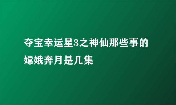 夺宝幸运星3之神仙那些事的嫦娥奔月是几集