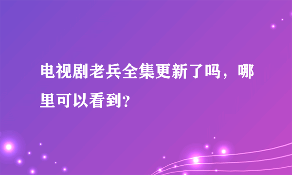 电视剧老兵全集更新了吗，哪里可以看到？