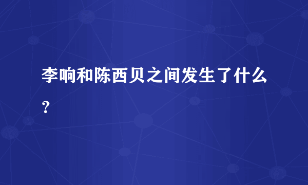 李响和陈西贝之间发生了什么？