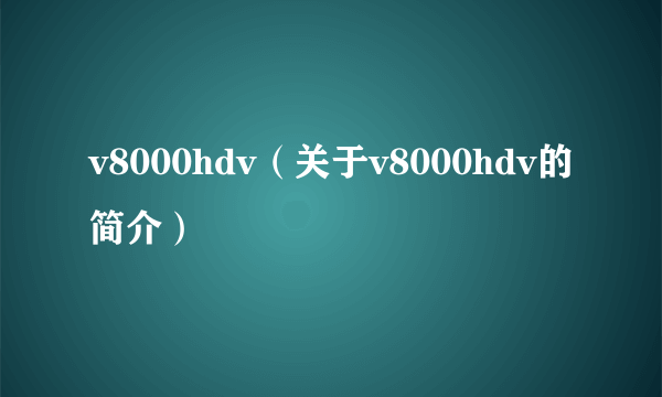 v8000hdv（关于v8000hdv的简介）