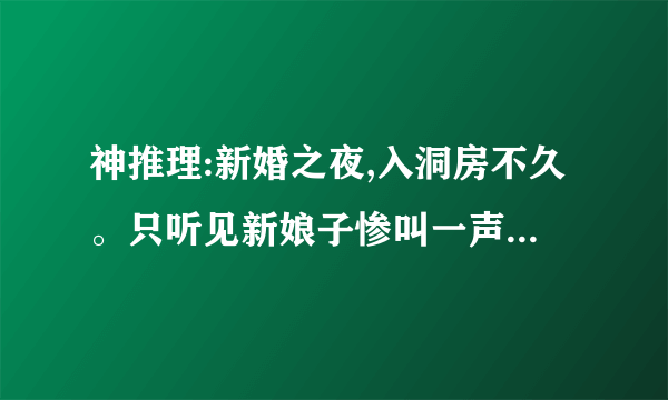 神推理:新婚之夜,入洞房不久。只听见新娘子惨叫一声:“好大------哦!!”第二天,在新房里发现