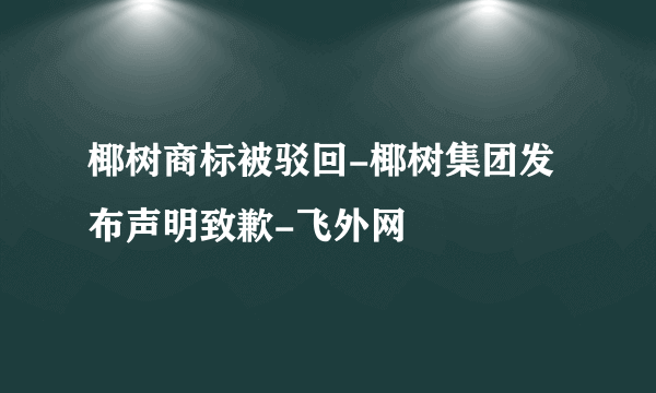 椰树商标被驳回-椰树集团发布声明致歉-飞外网