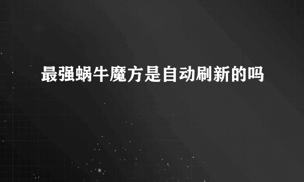 最强蜗牛魔方是自动刷新的吗