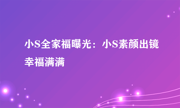 小S全家福曝光：小S素颜出镜幸福满满