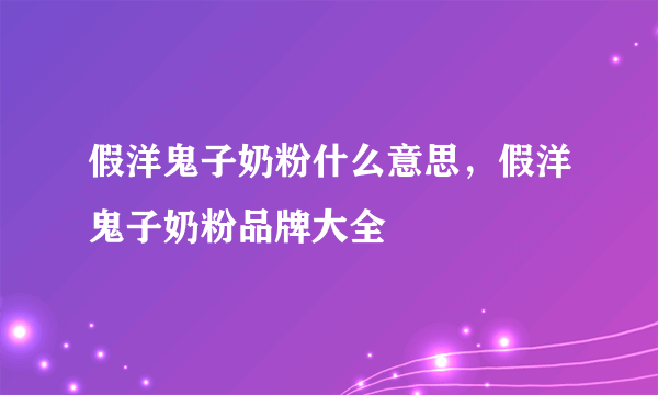 假洋鬼子奶粉什么意思，假洋鬼子奶粉品牌大全