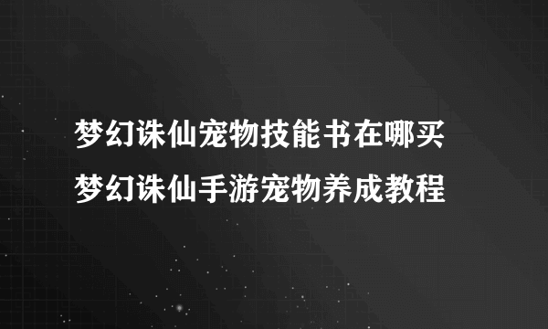 梦幻诛仙宠物技能书在哪买 梦幻诛仙手游宠物养成教程