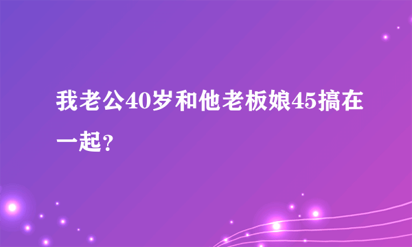 我老公40岁和他老板娘45搞在一起？