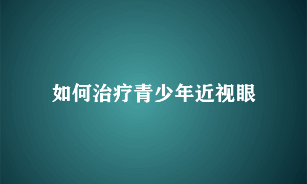 如何治疗青少年近视眼