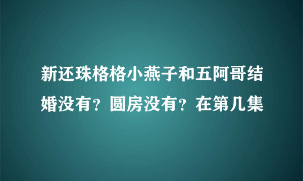 新还珠格格小燕子和五阿哥结婚没有？圆房没有？在第几集