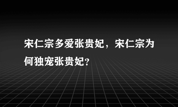 宋仁宗多爱张贵妃，宋仁宗为何独宠张贵妃？