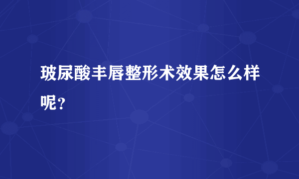 玻尿酸丰唇整形术效果怎么样呢？