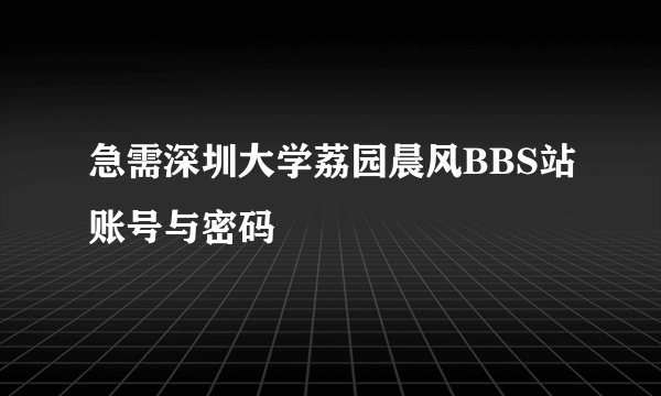 急需深圳大学荔园晨风BBS站账号与密码