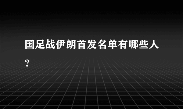 国足战伊朗首发名单有哪些人？