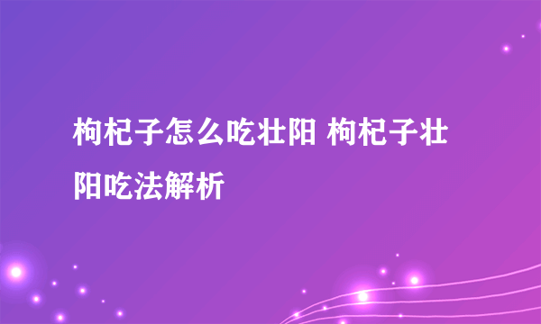 枸杞子怎么吃壮阳 枸杞子壮阳吃法解析