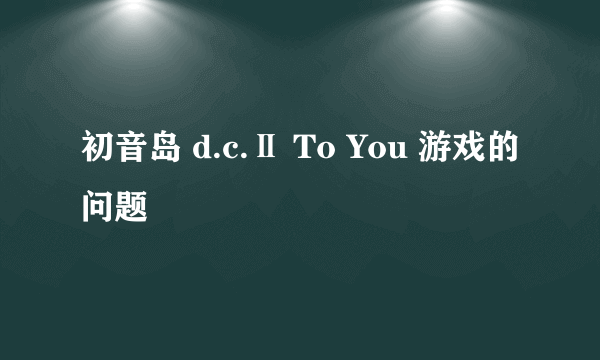 初音岛 d.c.Ⅱ To You 游戏的问题