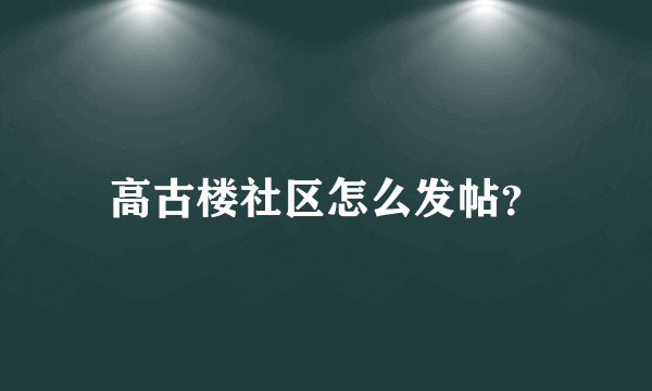 高古楼社区怎么发帖？