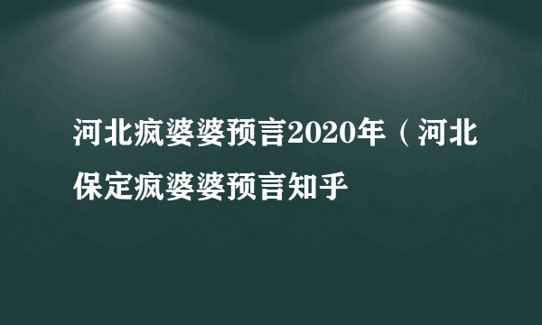 河北疯婆婆预言2020年（河北保定疯婆婆预言知乎