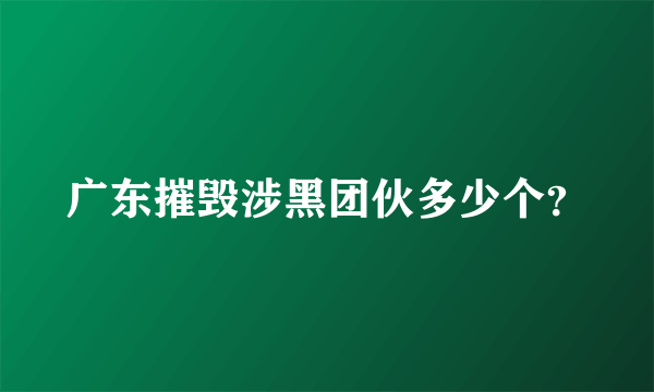 广东摧毁涉黑团伙多少个？