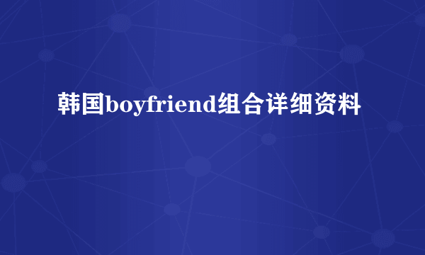 韩国boyfriend组合详细资料