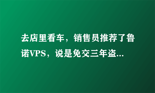 去店里看车，销售员推荐了鲁诺VPS，说是免交三年盗抢险，貌似很划算啊。