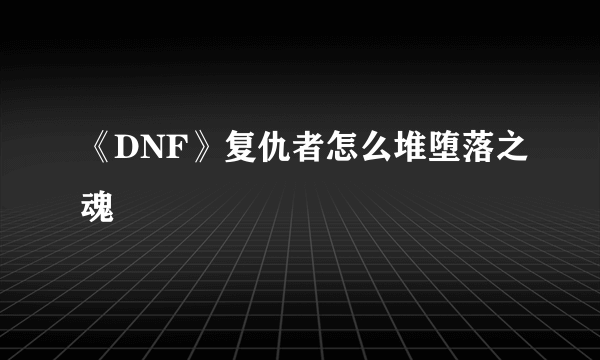 《DNF》复仇者怎么堆堕落之魂