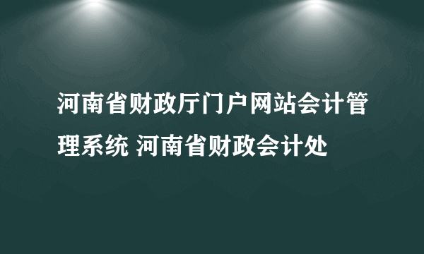 河南省财政厅门户网站会计管理系统 河南省财政会计处