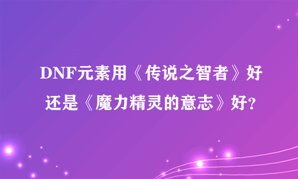 DNF元素用《传说之智者》好 还是《魔力精灵的意志》好？