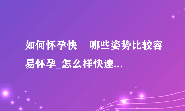 如何怀孕快    哪些姿势比较容易怀孕_怎么样快速怀孕_怀孕之后都有哪些症状的表现