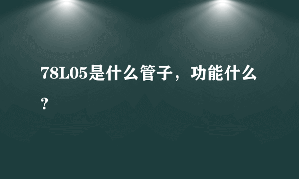 78L05是什么管子，功能什么？