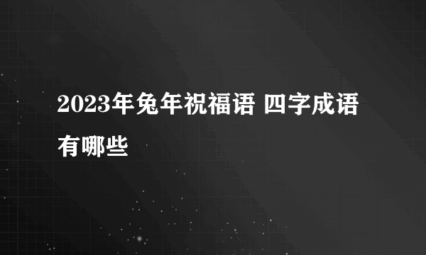 2023年兔年祝福语 四字成语有哪些