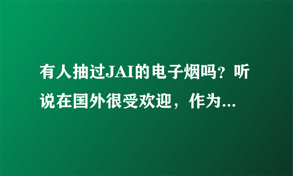 有人抽过JAI的电子烟吗？听说在国外很受欢迎，作为老烟民的我，抽电子烟可以戒烟吗？