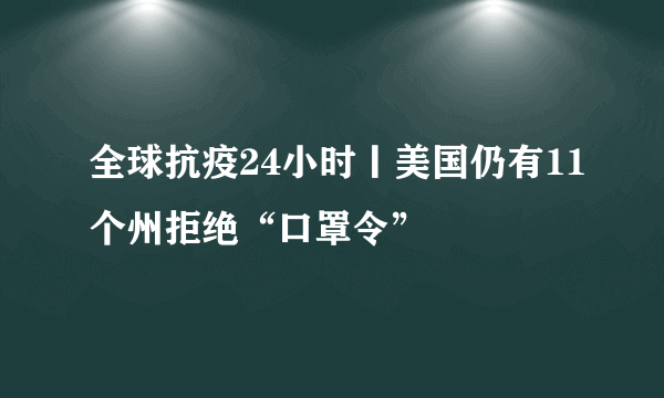 全球抗疫24小时丨美国仍有11个州拒绝“口罩令”