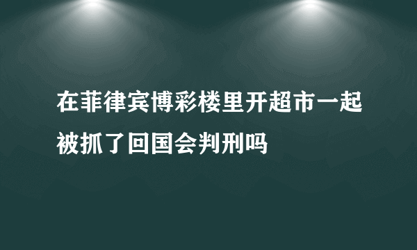 在菲律宾博彩楼里开超市一起被抓了回国会判刑吗