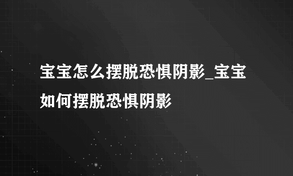 宝宝怎么摆脱恐惧阴影_宝宝如何摆脱恐惧阴影