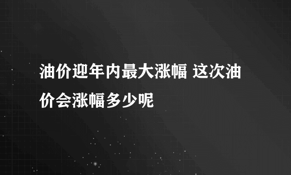 油价迎年内最大涨幅 这次油价会涨幅多少呢