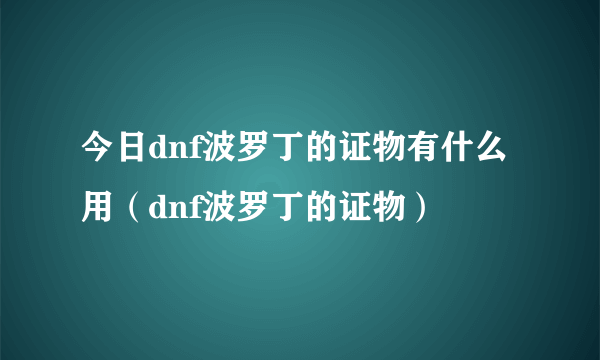 今日dnf波罗丁的证物有什么用（dnf波罗丁的证物）