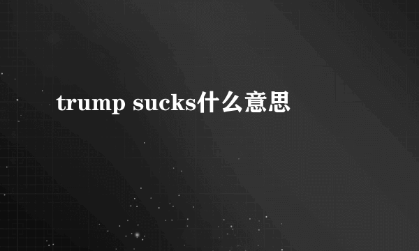 trump sucks什么意思